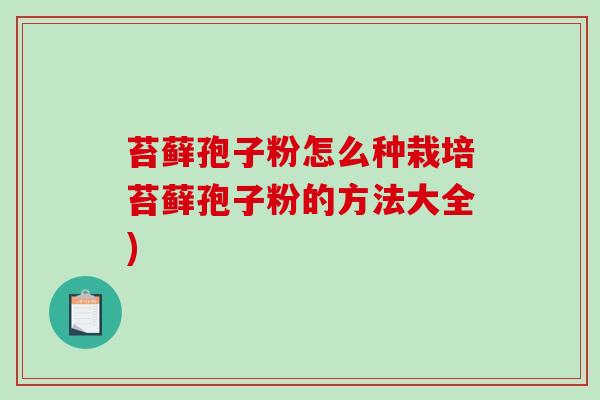 苔藓孢子粉怎么种栽培苔藓孢子粉的方法大全)