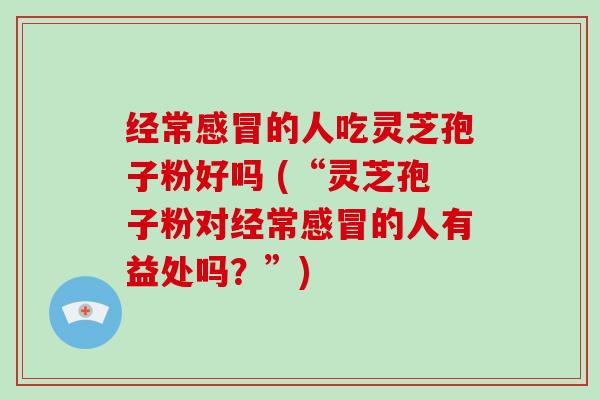 经常的人吃灵芝孢子粉好吗 (“灵芝孢子粉对经常的人有益处吗？”)