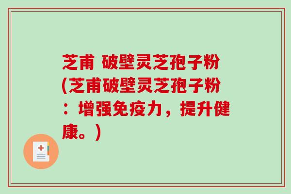 芝甫 破壁灵芝孢子粉(芝甫破壁灵芝孢子粉：增强免疫力，提升健康。)