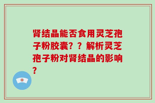 结晶能否食用灵芝孢子粉胶囊？？解析灵芝孢子粉对结晶的影响？