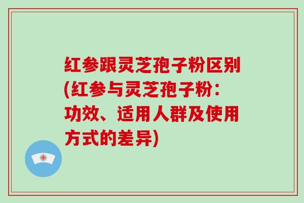 红参跟灵芝孢子粉区别(红参与灵芝孢子粉：功效、适用人群及使用方式的差异)