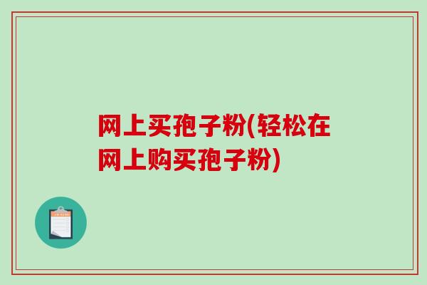 网上买孢子粉(轻松在网上购买孢子粉)
