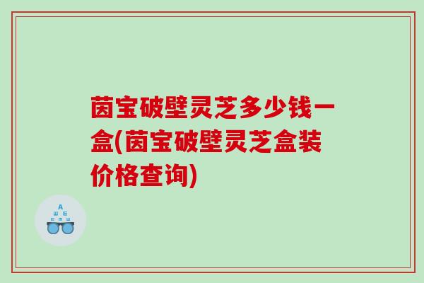 茵宝破壁灵芝多少钱一盒(茵宝破壁灵芝盒装价格查询)