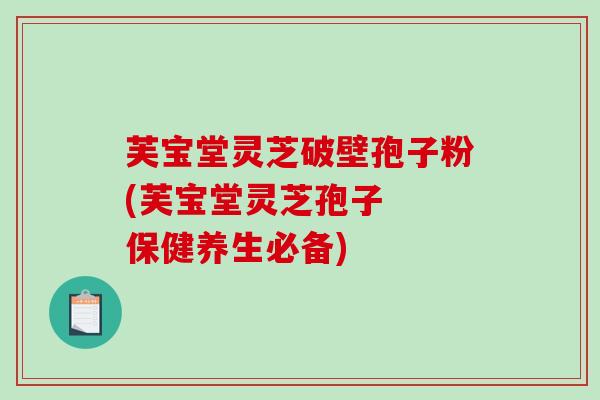 芙宝堂灵芝破壁孢子粉(芙宝堂灵芝孢子  保健养生必备)