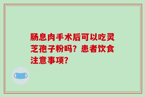 肠息肉手术后可以吃灵芝孢子粉吗？患者饮食注意事项？