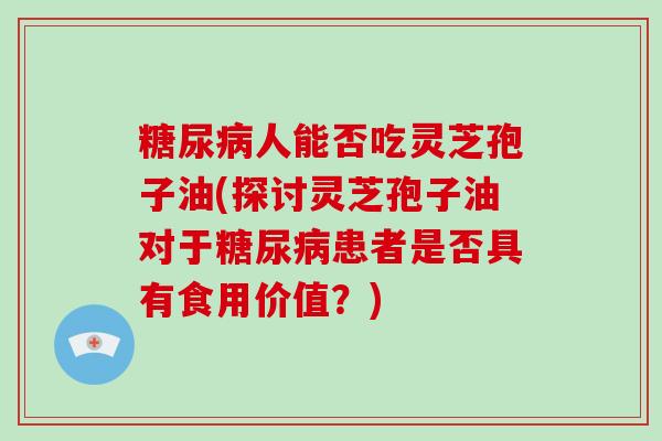 人能否吃灵芝孢子油(探讨灵芝孢子油对于患者是否具有食用价值？)