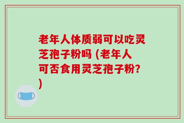 老年人体质弱可以吃灵芝孢子粉吗 (老年人可否食用灵芝孢子粉？)