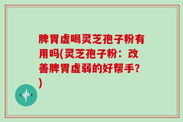 脾胃虚喝灵芝孢子粉有用吗(灵芝孢子粉：改善脾胃虚弱的好帮手？)
