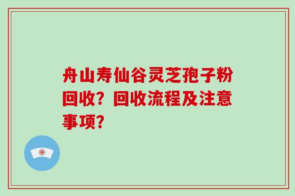 舟山寿仙谷灵芝孢子粉回收？回收流程及注意事项？