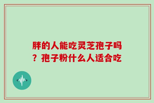 胖的人能吃灵芝孢子吗？孢子粉什么人适合吃