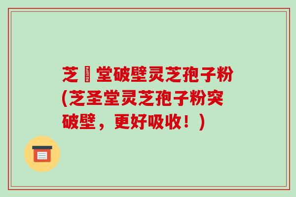 芝聖堂破壁灵芝孢子粉(芝圣堂灵芝孢子粉突破壁，更好吸收！)