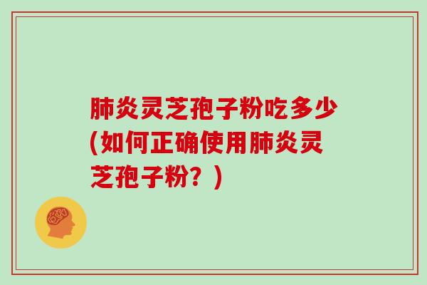 炎灵芝孢子粉吃多少(如何正确使用炎灵芝孢子粉？)