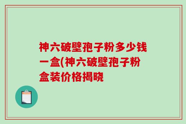 神六破壁孢子粉多少钱一盒(神六破壁孢子粉盒装价格揭晓