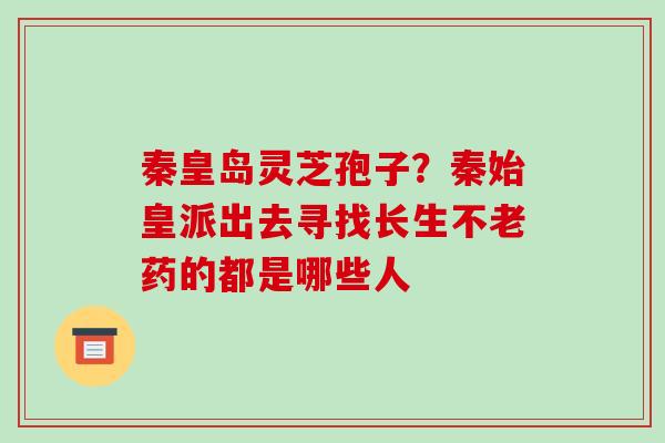 秦皇岛灵芝孢子？秦始皇派出去寻找长生不老药的都是哪些人