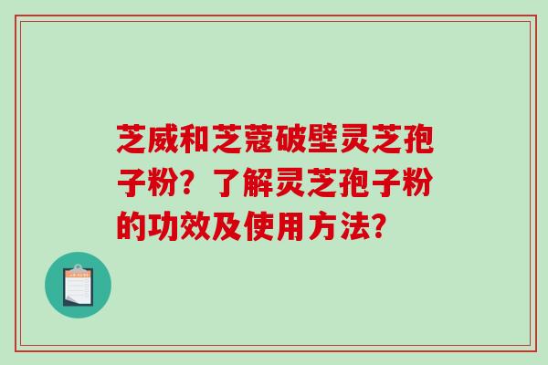 芝威和芝蔻破壁灵芝孢子粉？了解灵芝孢子粉的功效及使用方法？