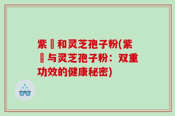 紫葾和灵芝孢子粉(紫葾与灵芝孢子粉：双重功效的健康秘密)