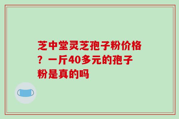 芝中堂灵芝孢子粉价格？一斤40多元的孢子粉是真的吗