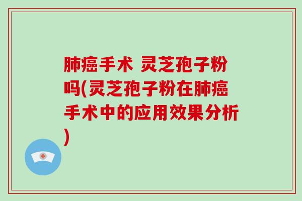 手术 灵芝孢子粉吗(灵芝孢子粉在手术中的应用效果分析)