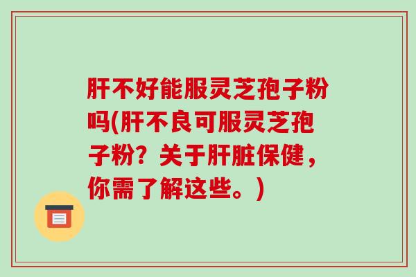 不好能服灵芝孢子粉吗(不良可服灵芝孢子粉？关于保健，你需了解这些。)