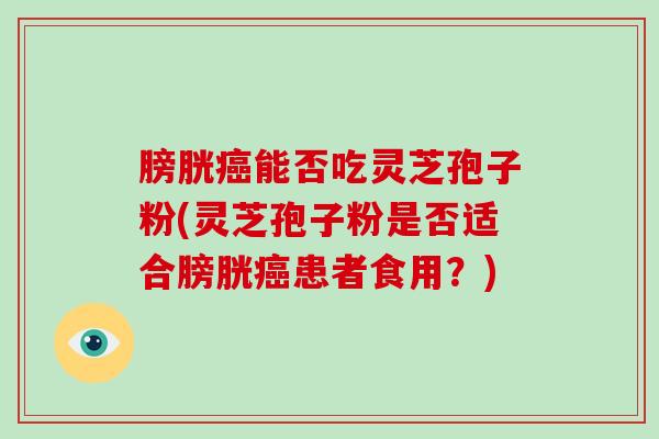 膀胱能否吃灵芝孢子粉(灵芝孢子粉是否适合膀胱患者食用？)