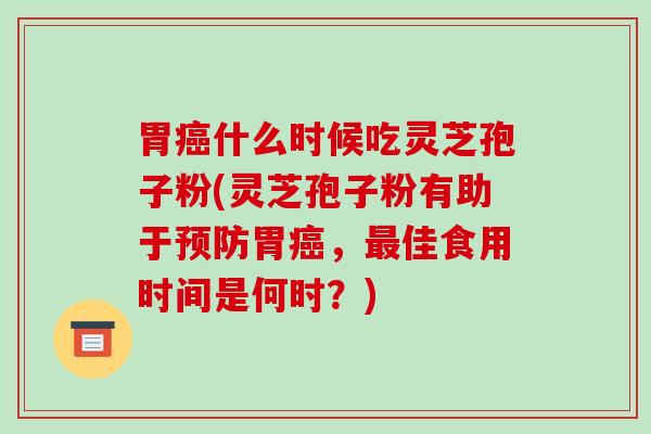 胃什么时候吃灵芝孢子粉(灵芝孢子粉有助于胃，佳食用时间是何时？)