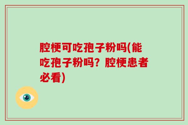 腔梗可吃孢子粉吗(能吃孢子粉吗？腔梗患者必看)