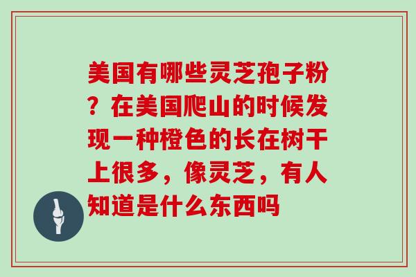 美国有哪些灵芝孢子粉？在美国爬山的时候发现一种橙色的长在树干上很多，像灵芝，有人知道是什么东西吗