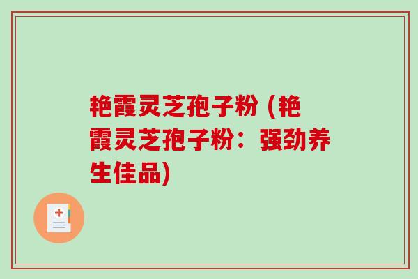 艳霞灵芝孢子粉 (艳霞灵芝孢子粉：强劲养生佳品)