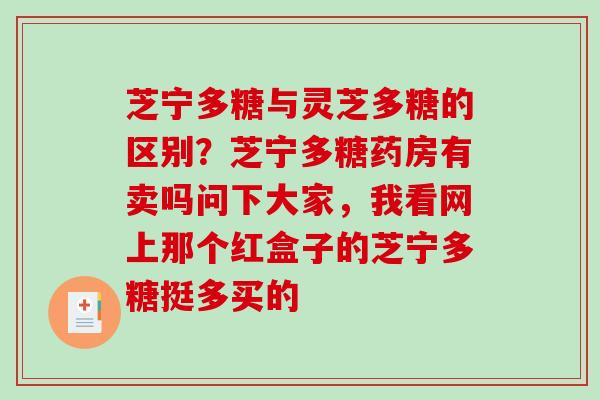 芝宁多糖与灵芝多糖的区别？芝宁多糖药房有卖吗问下大家，我看网上那个红盒子的芝宁多糖挺多买的
