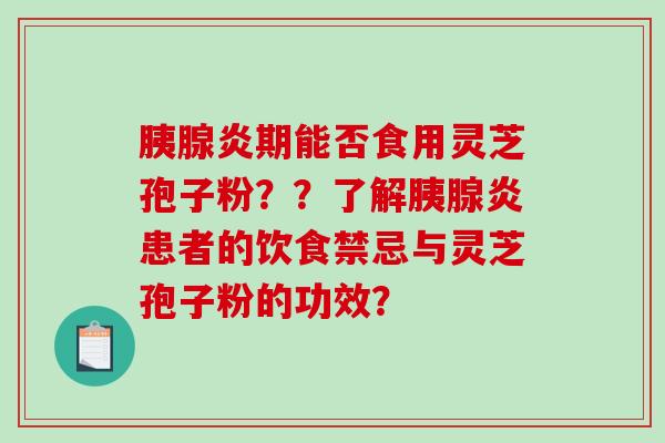 胰腺炎期能否食用灵芝孢子粉？？了解胰腺炎患者的饮食禁忌与灵芝孢子粉的功效？