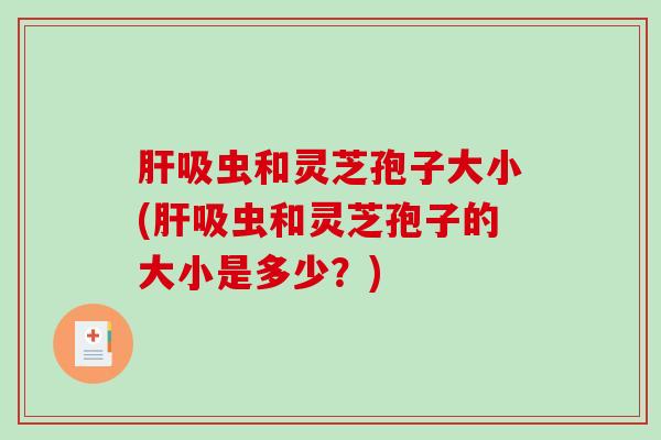 吸虫和灵芝孢子大小(吸虫和灵芝孢子的大小是多少？)