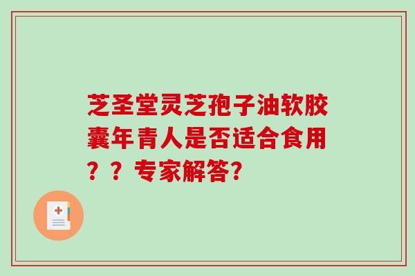 芝圣堂灵芝孢子油软胶囊年青人是否适合食用？？专家解答？