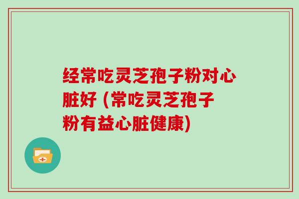 经常吃灵芝孢子粉对好 (常吃灵芝孢子粉有益健康)