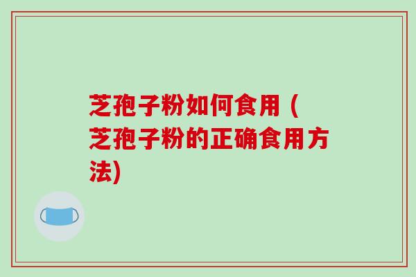 芝孢子粉如何食用 (芝孢子粉的正确食用方法)