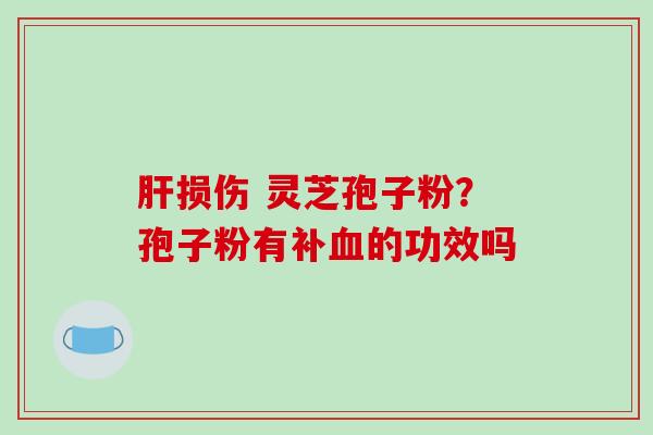 损伤 灵芝孢子粉？孢子粉有补的功效吗