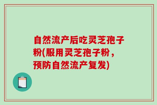 自然流产后吃灵芝孢子粉(服用灵芝孢子粉，自然流产复发)