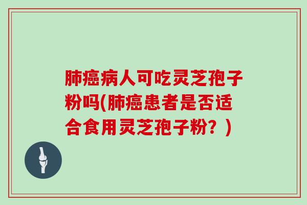 人可吃灵芝孢子粉吗(患者是否适合食用灵芝孢子粉？)