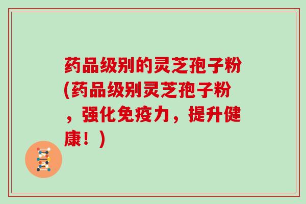 药品级别的灵芝孢子粉(药品级别灵芝孢子粉，强化免疫力，提升健康！)