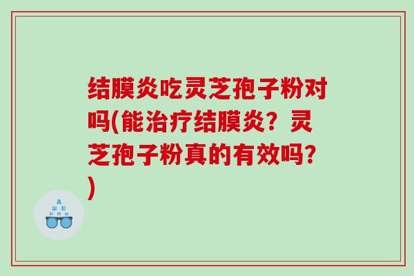 结膜炎吃灵芝孢子粉对吗(能结膜炎？灵芝孢子粉真的有效吗？)