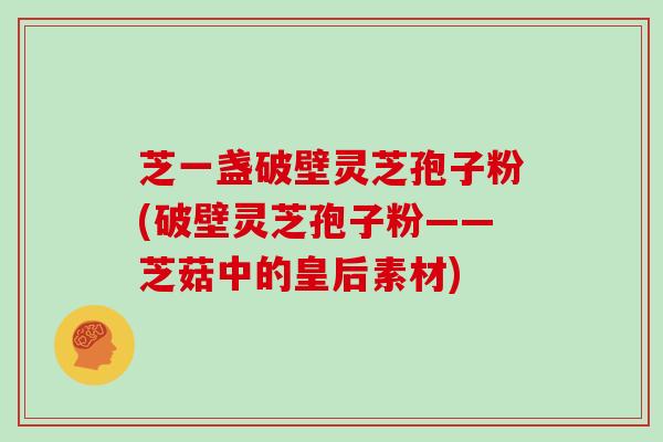 芝一盏破壁灵芝孢子粉(破壁灵芝孢子粉——芝菇中的皇后素材)