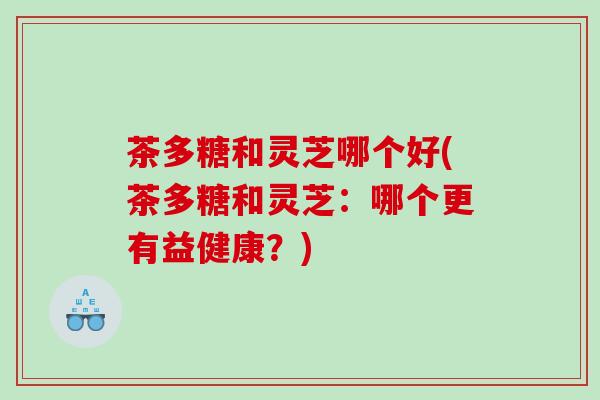 茶多糖和灵芝哪个好(茶多糖和灵芝：哪个更有益健康？)