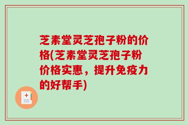 芝素堂灵芝孢子粉的价格(芝素堂灵芝孢子粉价格实惠，提升免疫力的好帮手)