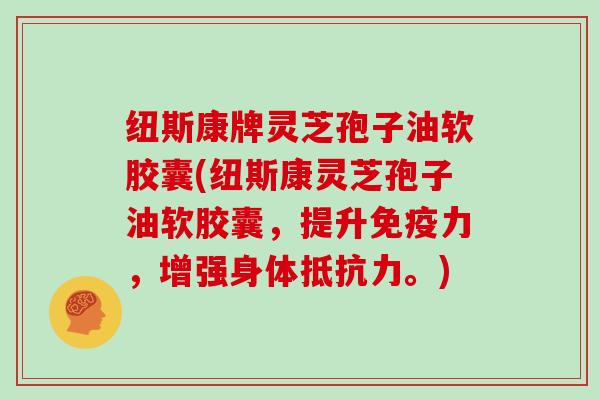 纽斯康牌灵芝孢子油软胶囊(纽斯康灵芝孢子油软胶囊，提升免疫力，增强身体抵抗力。)