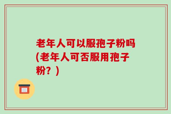 老年人可以服孢子粉吗(老年人可否服用孢子粉？)