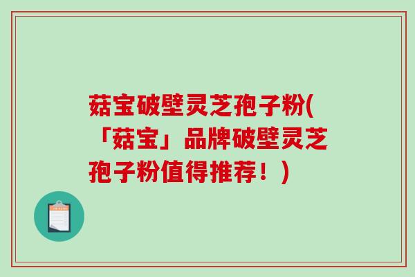 菇宝破壁灵芝孢子粉(「菇宝」品牌破壁灵芝孢子粉值得推荐！)