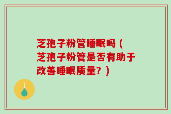 芝孢子粉管吗 (芝孢子粉管是否有助于改善质量？)
