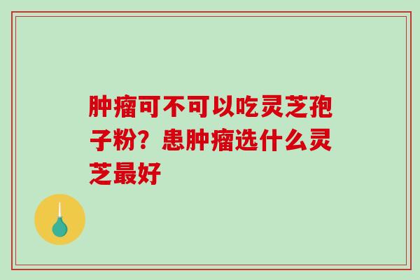 可不可以吃灵芝孢子粉？患选什么灵芝好