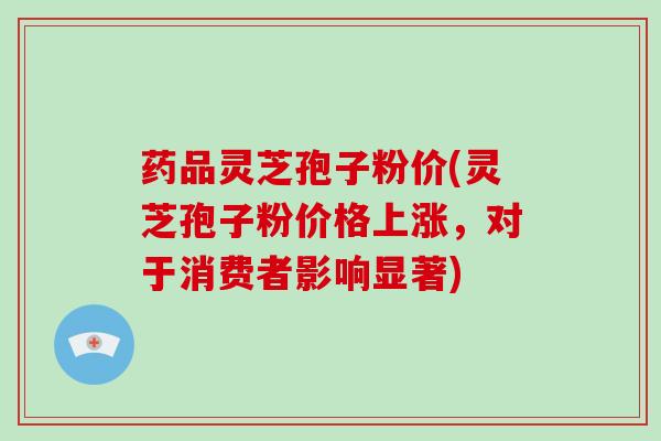药品灵芝孢子粉价(灵芝孢子粉价格上涨，对于消费者影响显著)