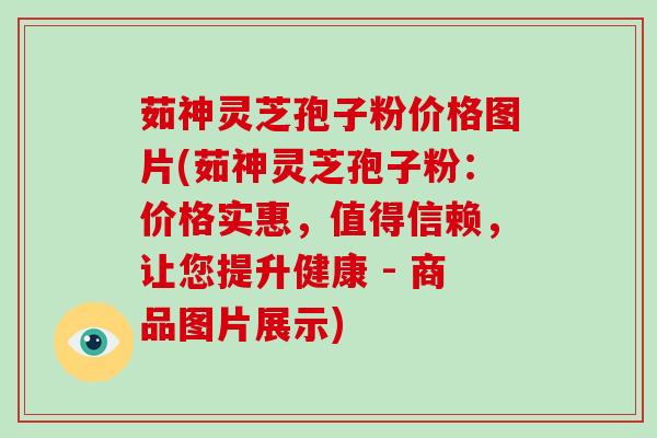 茹神灵芝孢子粉价格图片(茹神灵芝孢子粉：价格实惠，值得信赖，让您提升健康 - 商品图片展示)
