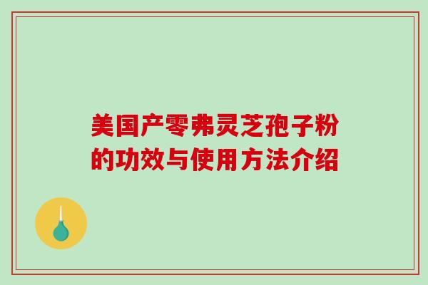 美国产零弗灵芝孢子粉的功效与使用方法介绍